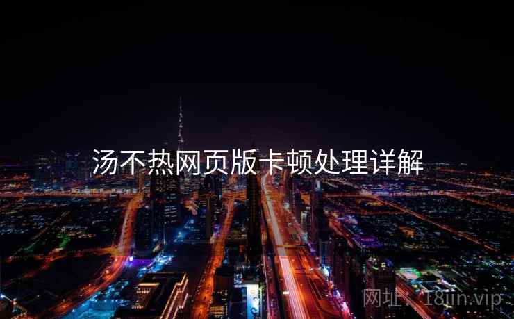 汤不热网页版卡顿处理详解