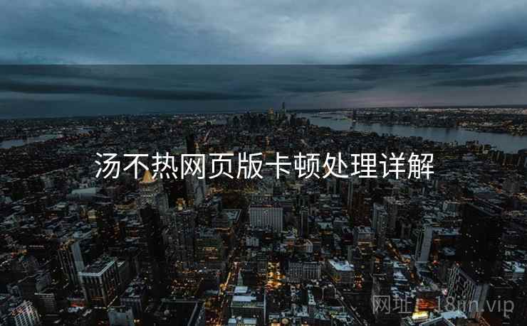 汤不热网页版卡顿处理详解