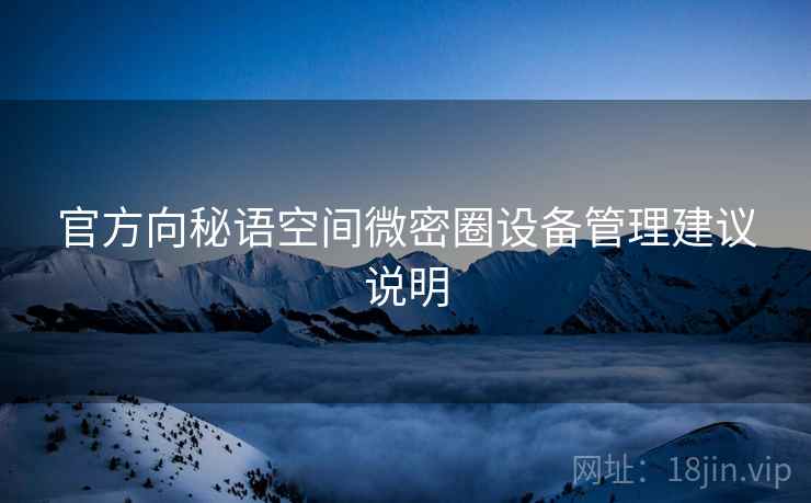 官方向秘语空间微密圈设备管理建议说明