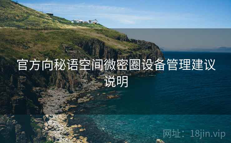 官方向秘语空间微密圈设备管理建议说明