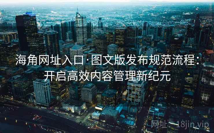 海角网址入口·图文版发布规范流程：开启高效内容管理新纪元