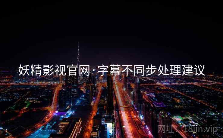 妖精影视官网·字幕不同步处理建议