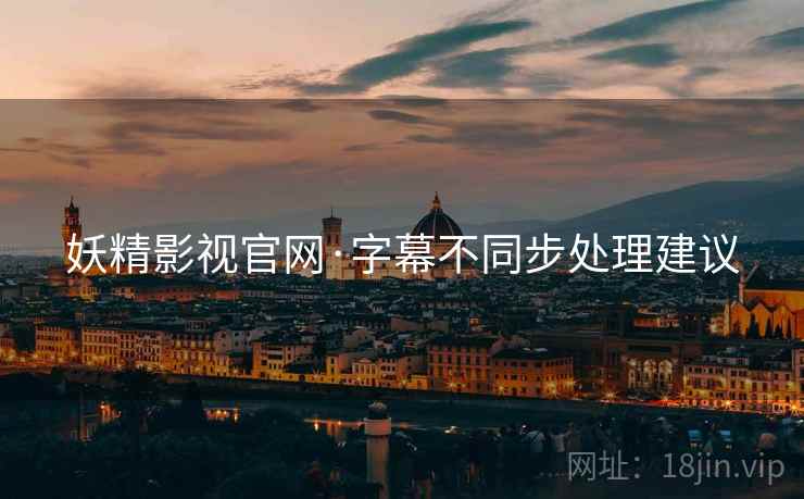 妖精影视官网·字幕不同步处理建议