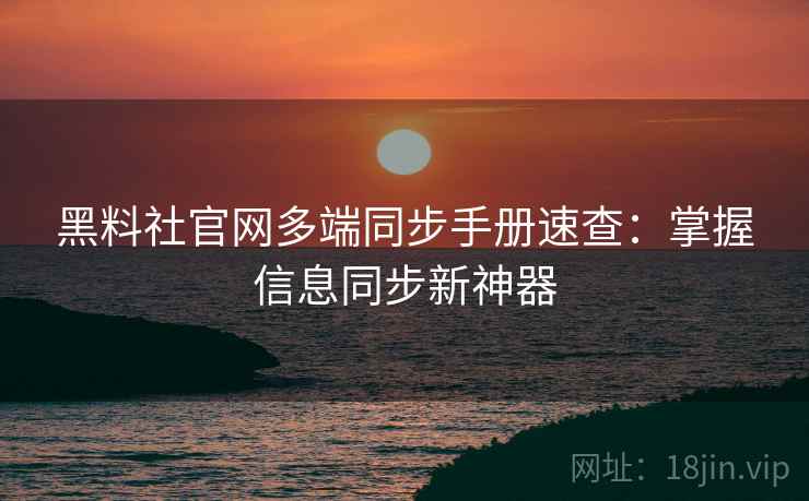 黑料社官网多端同步手册速查：掌握信息同步新神器