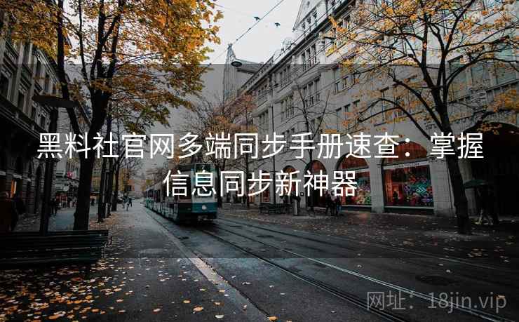 黑料社官网多端同步手册速查：掌握信息同步新神器