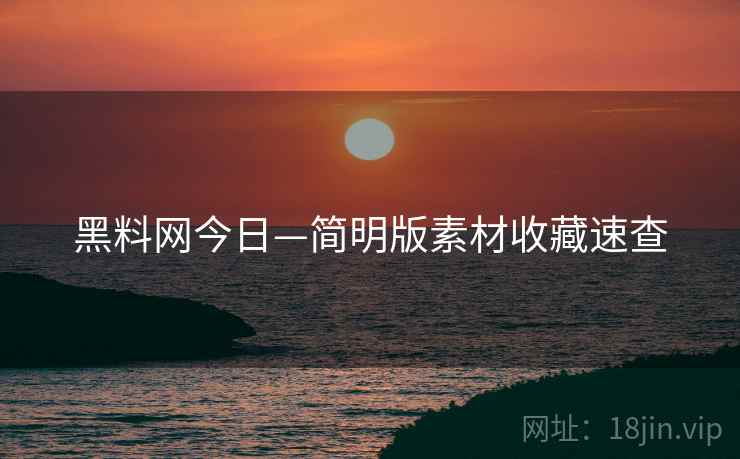 黑料网今日—简明版素材收藏速查