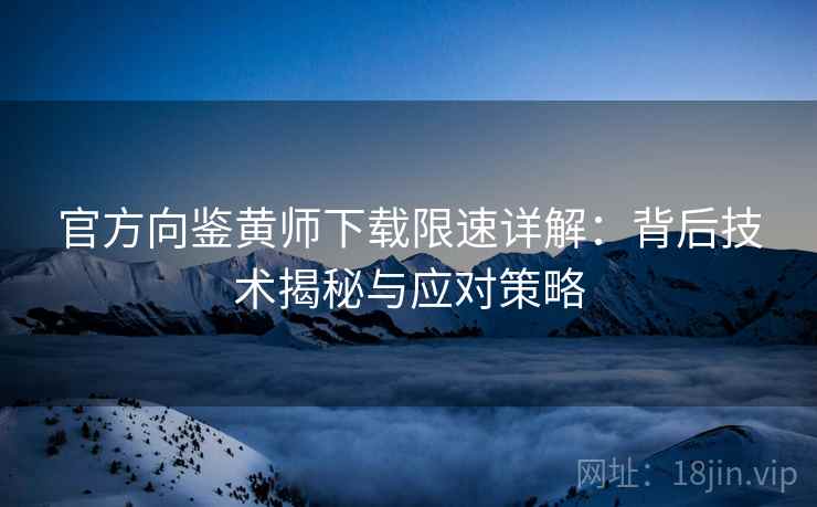 官方向鉴黄师下载限速详解：背后技术揭秘与应对策略