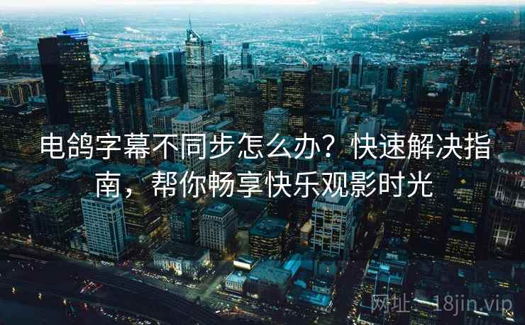 电鸽字幕不同步怎么办？快速解决指南，帮你畅享快乐观影时光