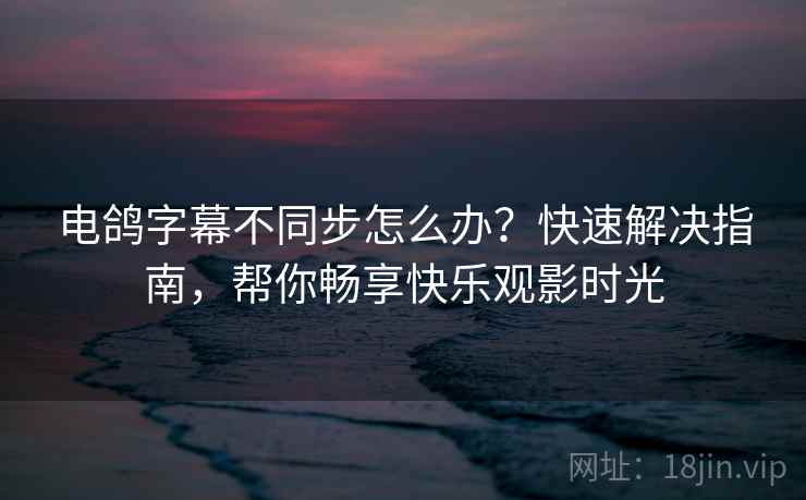 电鸽字幕不同步怎么办？快速解决指南，帮你畅享快乐观影时光