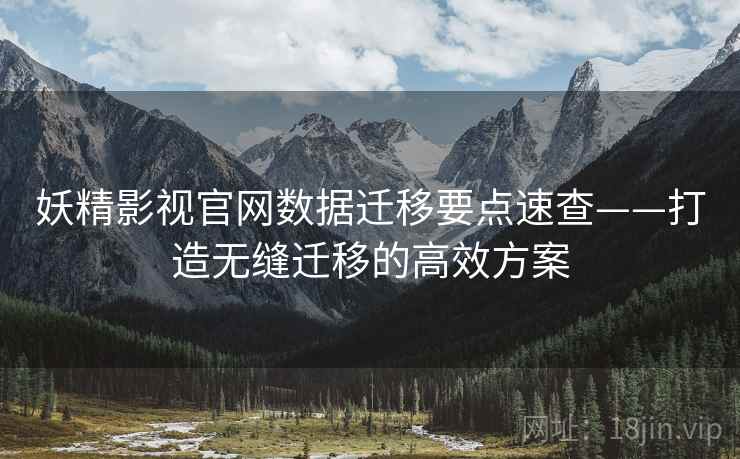 妖精影视官网数据迁移要点速查——打造无缝迁移的高效方案