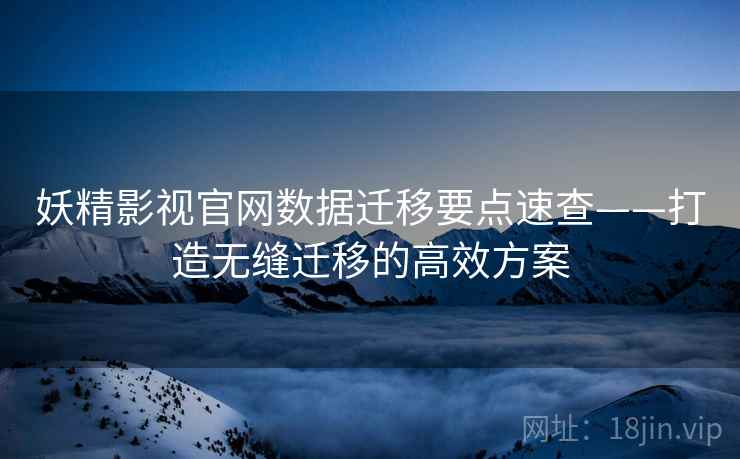 妖精影视官网数据迁移要点速查——打造无缝迁移的高效方案