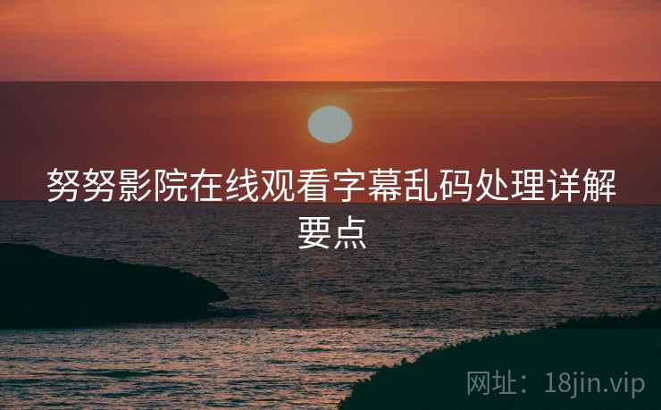 努努影院在线观看字幕乱码处理详解要点
