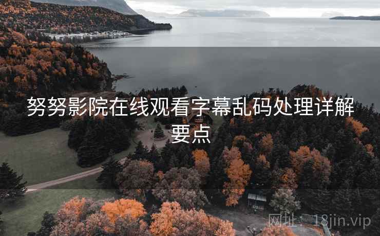 努努影院在线观看字幕乱码处理详解要点