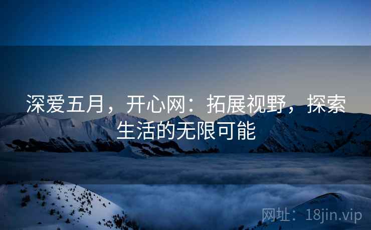 深爱五月，开心网：拓展视野，探索生活的无限可能