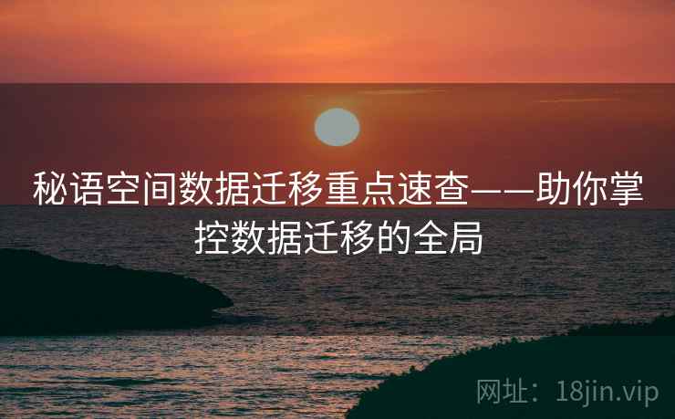 秘语空间数据迁移重点速查——助你掌控数据迁移的全局