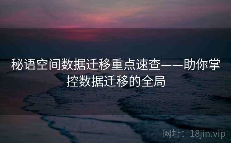 秘语空间数据迁移重点速查——助你掌控数据迁移的全局
