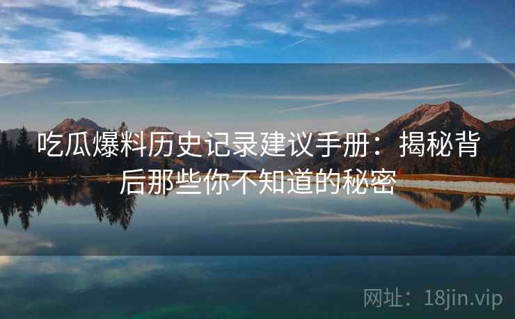 吃瓜爆料历史记录建议手册：揭秘背后那些你不知道的秘密
