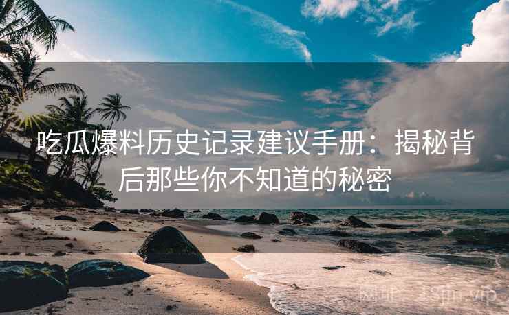 吃瓜爆料历史记录建议手册：揭秘背后那些你不知道的秘密