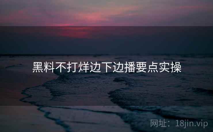 黑料不打烊边下边播要点实操