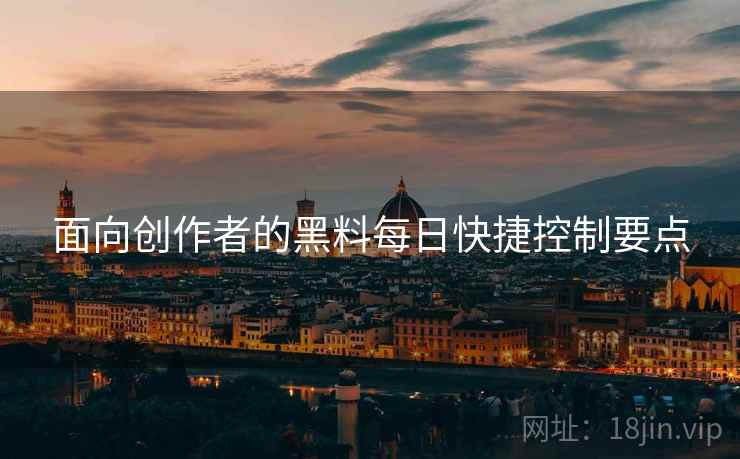面向创作者的黑料每日快捷控制要点