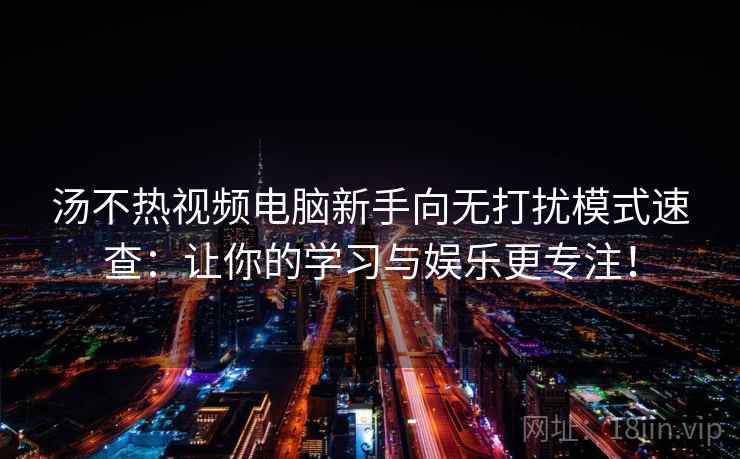 汤不热视频电脑新手向无打扰模式速查：让你的学习与娱乐更专注！
