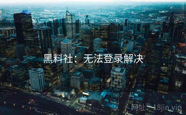 黑料社：无法登录解决