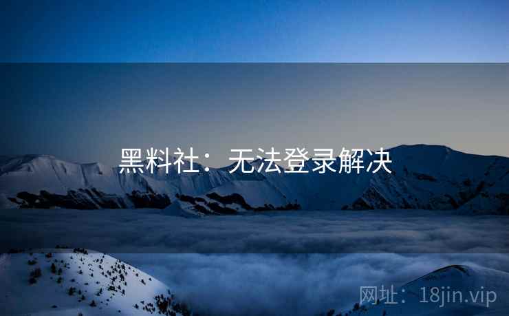 黑料社：无法登录解决