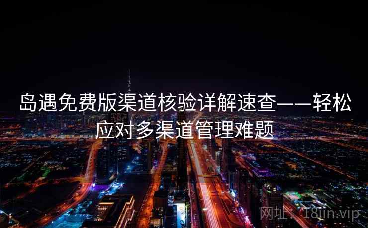 岛遇免费版渠道核验详解速查——轻松应对多渠道管理难题
