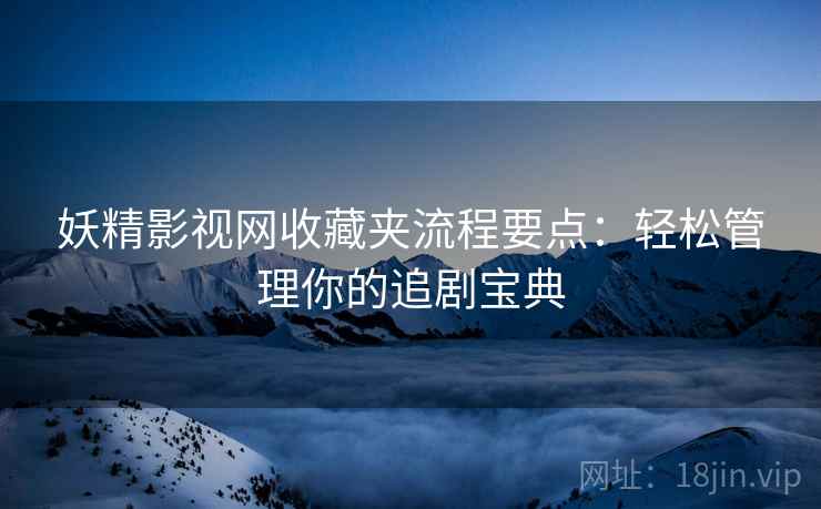 妖精影视网收藏夹流程要点：轻松管理你的追剧宝典