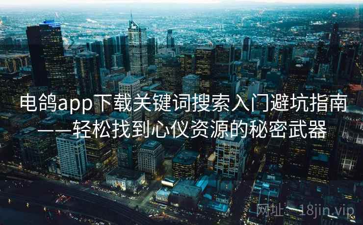 电鸽app下载关键词搜索入门避坑指南——轻松找到心仪资源的秘密武器