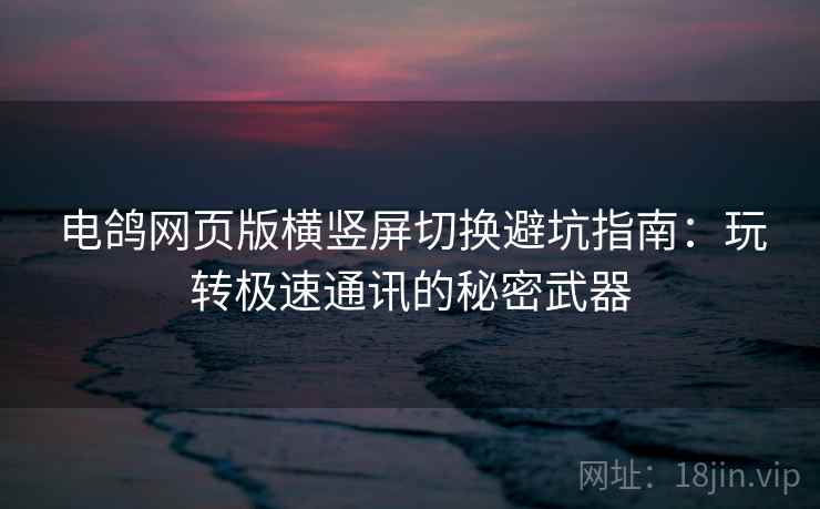 电鸽网页版横竖屏切换避坑指南：玩转极速通讯的秘密武器