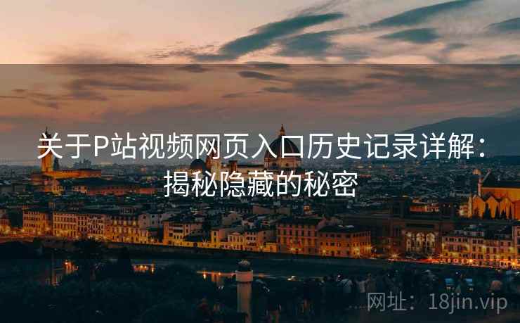 关于P站视频网页入口历史记录详解：揭秘隐藏的秘密
