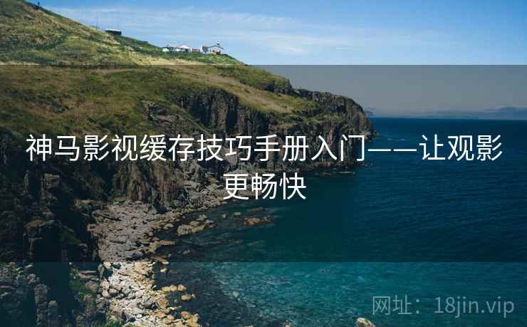 神马影视缓存技巧手册入门——让观影更畅快