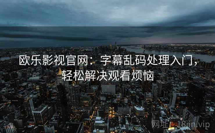 欧乐影视官网：字幕乱码处理入门，轻松解决观看烦恼