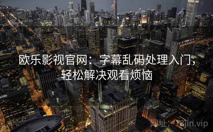 欧乐影视官网：字幕乱码处理入门，轻松解决观看烦恼