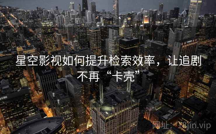 星空影视如何提升检索效率，让追剧不再“卡壳”