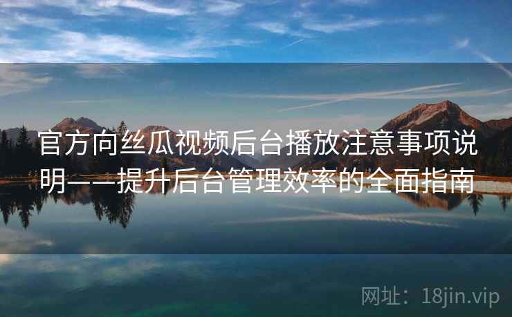官方向丝瓜视频后台播放注意事项说明——提升后台管理效率的全面指南