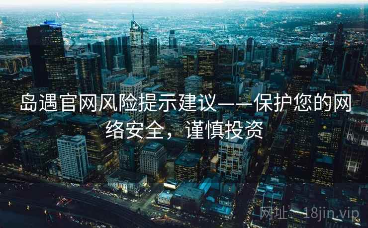 岛遇官网风险提示建议——保护您的网络安全，谨慎投资