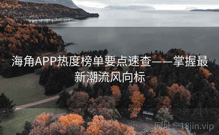 海角APP热度榜单要点速查——掌握最新潮流风向标