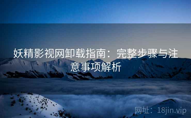 妖精影视网卸载指南：完整步骤与注意事项解析