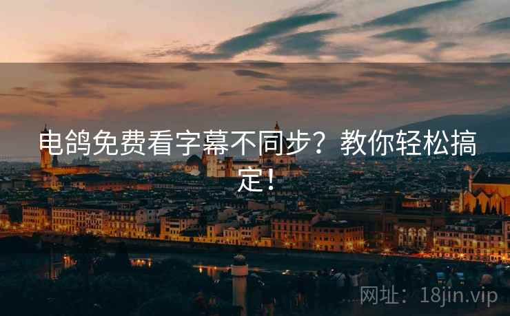 电鸽免费看字幕不同步？教你轻松搞定！