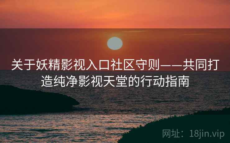 关于妖精影视入口社区守则——共同打造纯净影视天堂的行动指南
