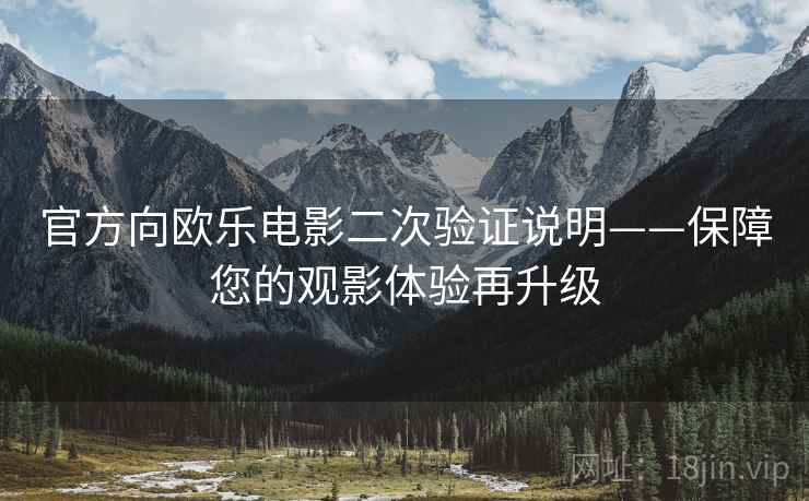 官方向欧乐电影二次验证说明——保障您的观影体验再升级