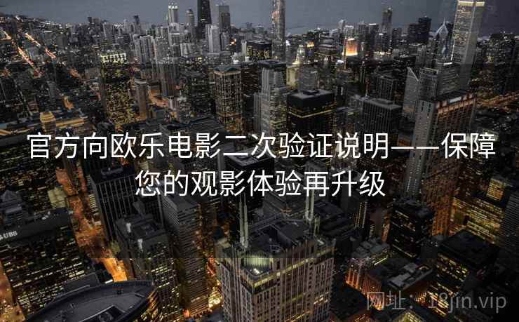 官方向欧乐电影二次验证说明——保障您的观影体验再升级