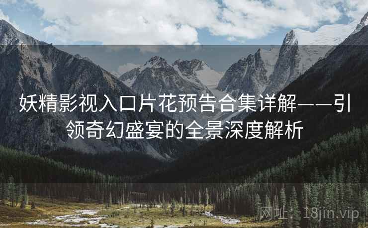 妖精影视入口片花预告合集详解——引领奇幻盛宴的全景深度解析