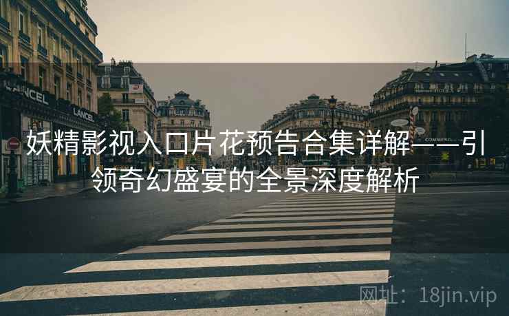 妖精影视入口片花预告合集详解——引领奇幻盛宴的全景深度解析