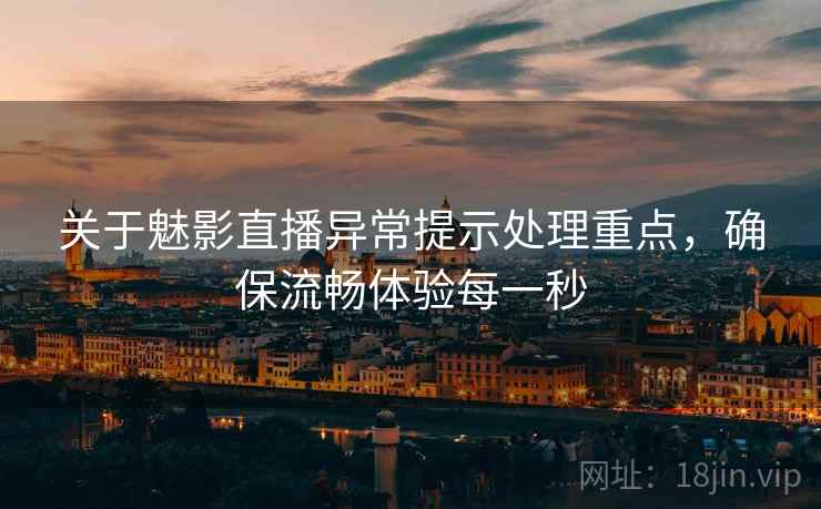 关于魅影直播异常提示处理重点，确保流畅体验每一秒