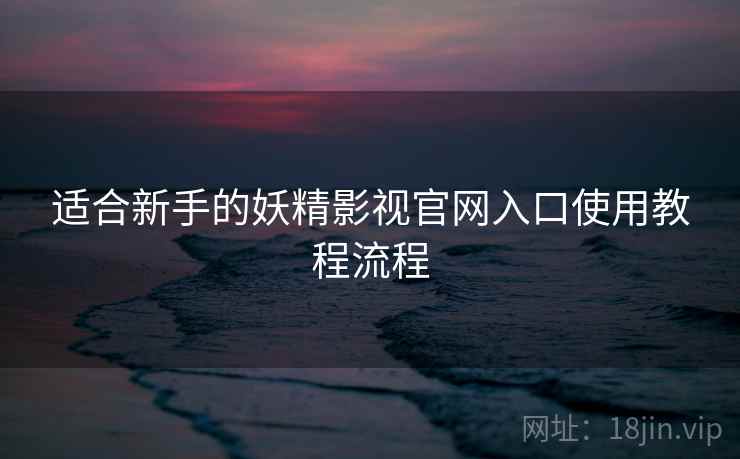 适合新手的妖精影视官网入口使用教程流程
