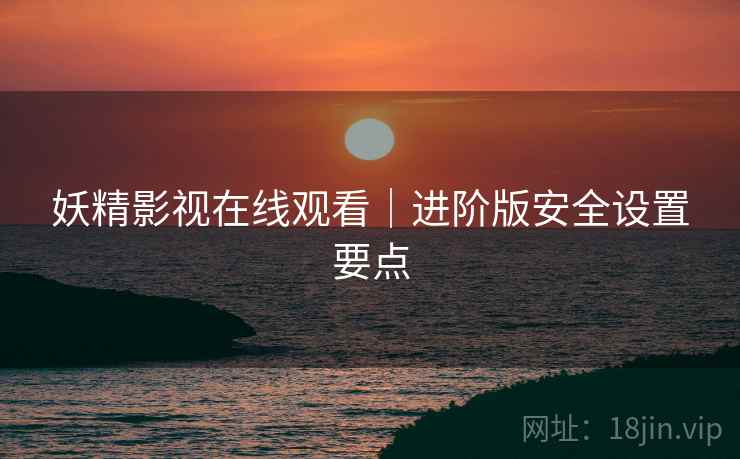 妖精影视在线观看｜进阶版安全设置要点