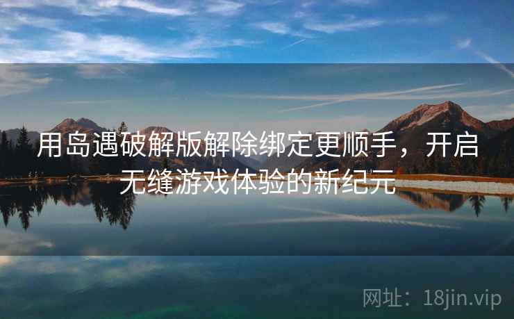 用岛遇破解版解除绑定更顺手，开启无缝游戏体验的新纪元